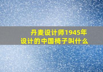 丹麦设计师1945年设计的中国椅子叫什么