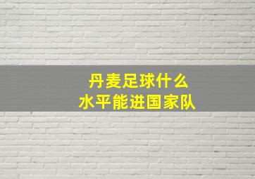 丹麦足球什么水平能进国家队