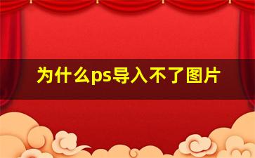 为什么ps导入不了图片