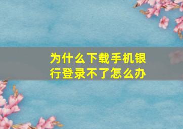 为什么下载手机银行登录不了怎么办