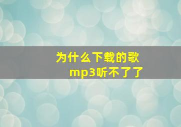 为什么下载的歌mp3听不了了