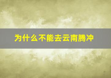 为什么不能去云南腾冲