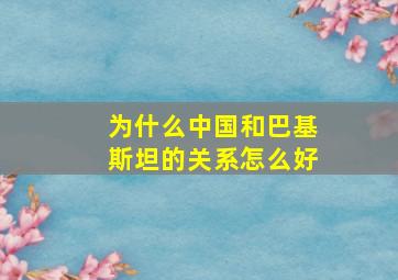 为什么中国和巴基斯坦的关系怎么好