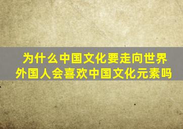 为什么中国文化要走向世界外国人会喜欢中国文化元素吗