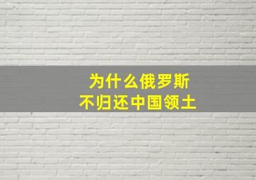 为什么俄罗斯不归还中国领土