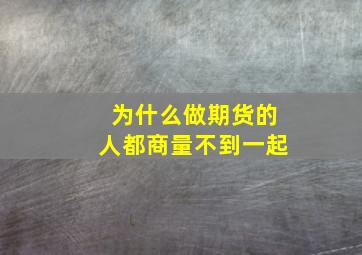 为什么做期货的人都商量不到一起