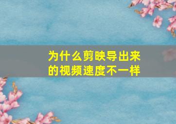 为什么剪映导出来的视频速度不一样