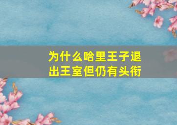 为什么哈里王子退出王室但仍有头衔