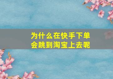 为什么在快手下单会跳到淘宝上去呢