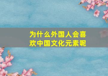 为什么外国人会喜欢中国文化元素呢