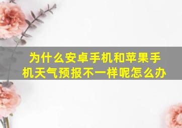 为什么安卓手机和苹果手机天气预报不一样呢怎么办