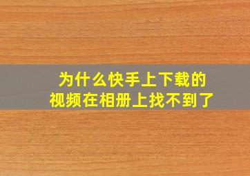 为什么快手上下载的视频在相册上找不到了