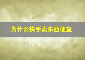 为什么快手卖东西便宜