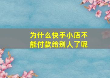 为什么快手小店不能付款给别人了呢