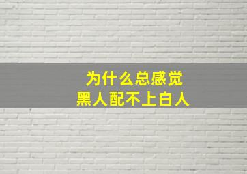 为什么总感觉黑人配不上白人