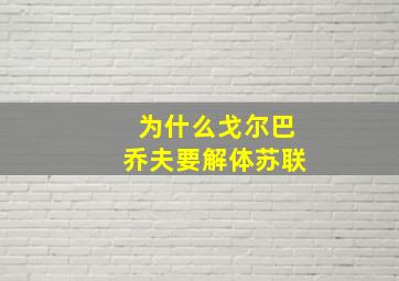 为什么戈尔巴乔夫要解体苏联