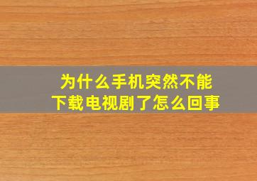 为什么手机突然不能下载电视剧了怎么回事