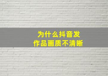 为什么抖音发作品画质不清晰