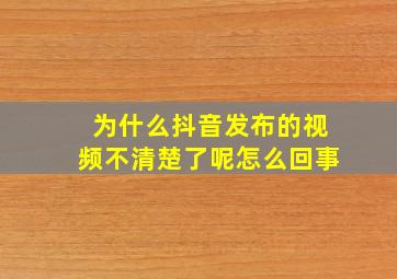 为什么抖音发布的视频不清楚了呢怎么回事