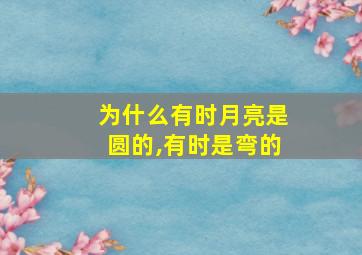 为什么有时月亮是圆的,有时是弯的