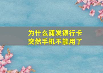 为什么浦发银行卡突然手机不能用了