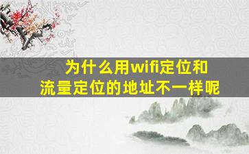 为什么用wifi定位和流量定位的地址不一样呢