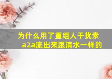 为什么用了重组人干扰素a2a流出来跟清水一样的