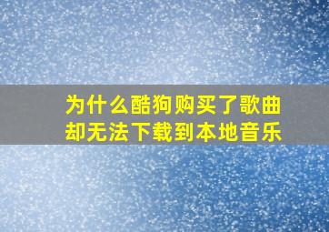 为什么酷狗购买了歌曲却无法下载到本地音乐