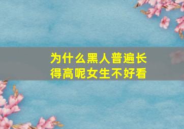 为什么黑人普遍长得高呢女生不好看