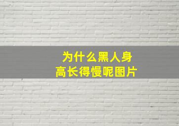 为什么黑人身高长得慢呢图片