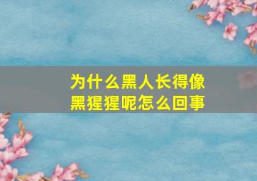 为什么黑人长得像黑猩猩呢怎么回事