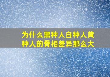 为什么黑种人白种人黄种人的骨相差异那么大