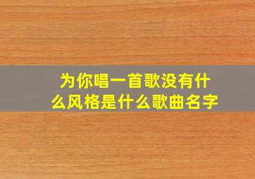 为你唱一首歌没有什么风格是什么歌曲名字