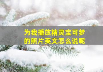 为我播放精灵宝可梦的照片英文怎么说呢