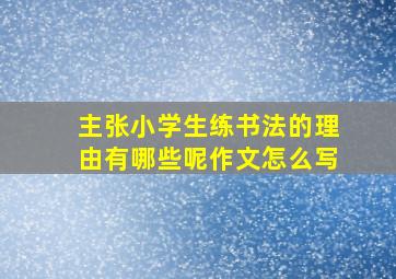 主张小学生练书法的理由有哪些呢作文怎么写