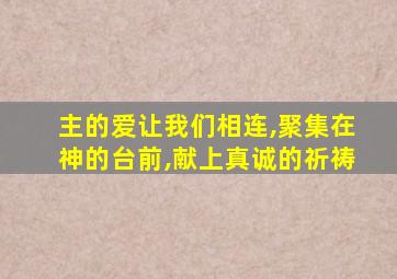 主的爱让我们相连,聚集在神的台前,献上真诚的祈祷