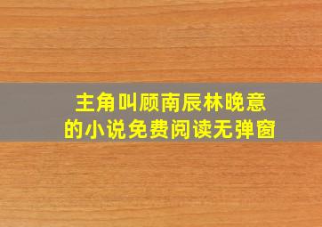 主角叫顾南辰林晚意的小说免费阅读无弹窗