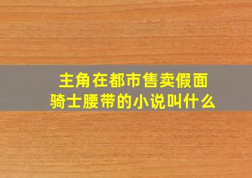 主角在都市售卖假面骑士腰带的小说叫什么