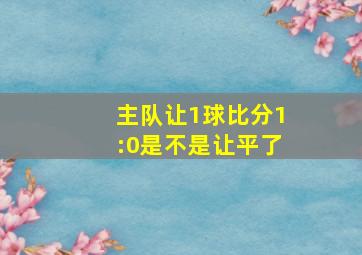 主队让1球比分1:0是不是让平了