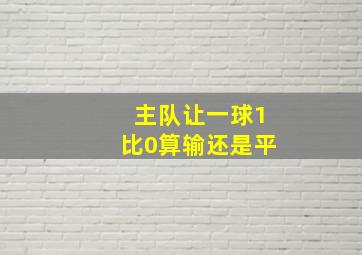 主队让一球1比0算输还是平