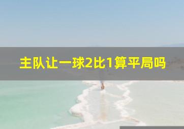 主队让一球2比1算平局吗