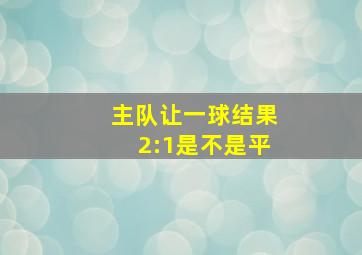 主队让一球结果2:1是不是平