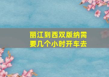 丽江到西双版纳需要几个小时开车去