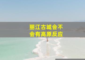 丽江古城会不会有高原反应