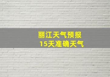 丽江天气预报15天准确天气