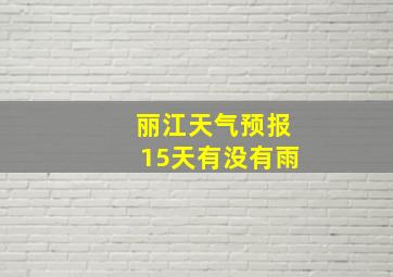 丽江天气预报15天有没有雨