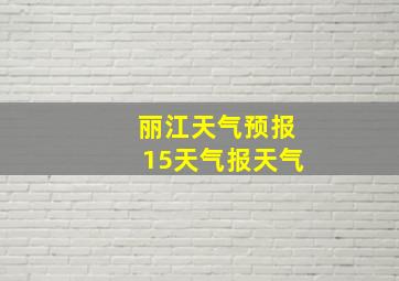 丽江天气预报15天气报天气