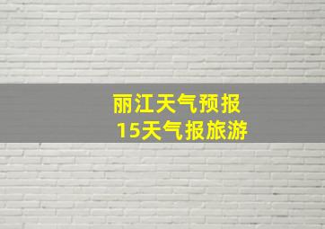 丽江天气预报15天气报旅游