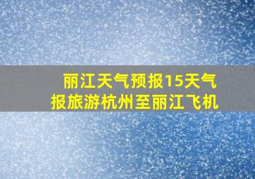 丽江天气预报15天气报旅游杭州至丽江飞机