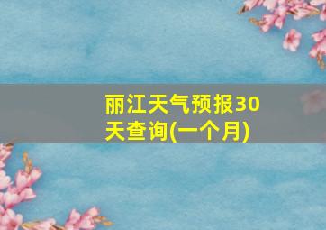 丽江天气预报30天查询(一个月)